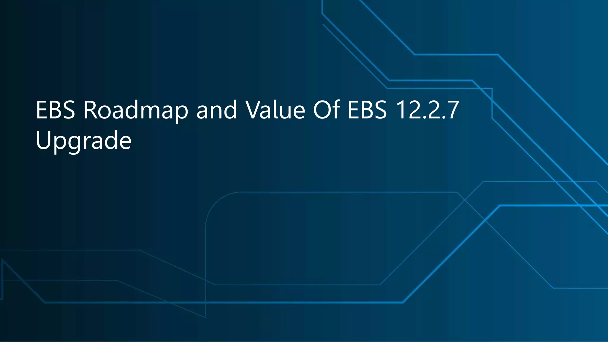 EBS Roadmap and Value Of EBS 12.2.7
Upgrade
 