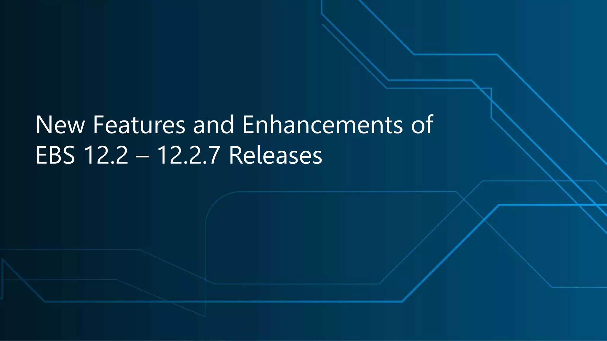 New Features and Enhancements of
EBS 12.2 – 12.2.7 Releases
 