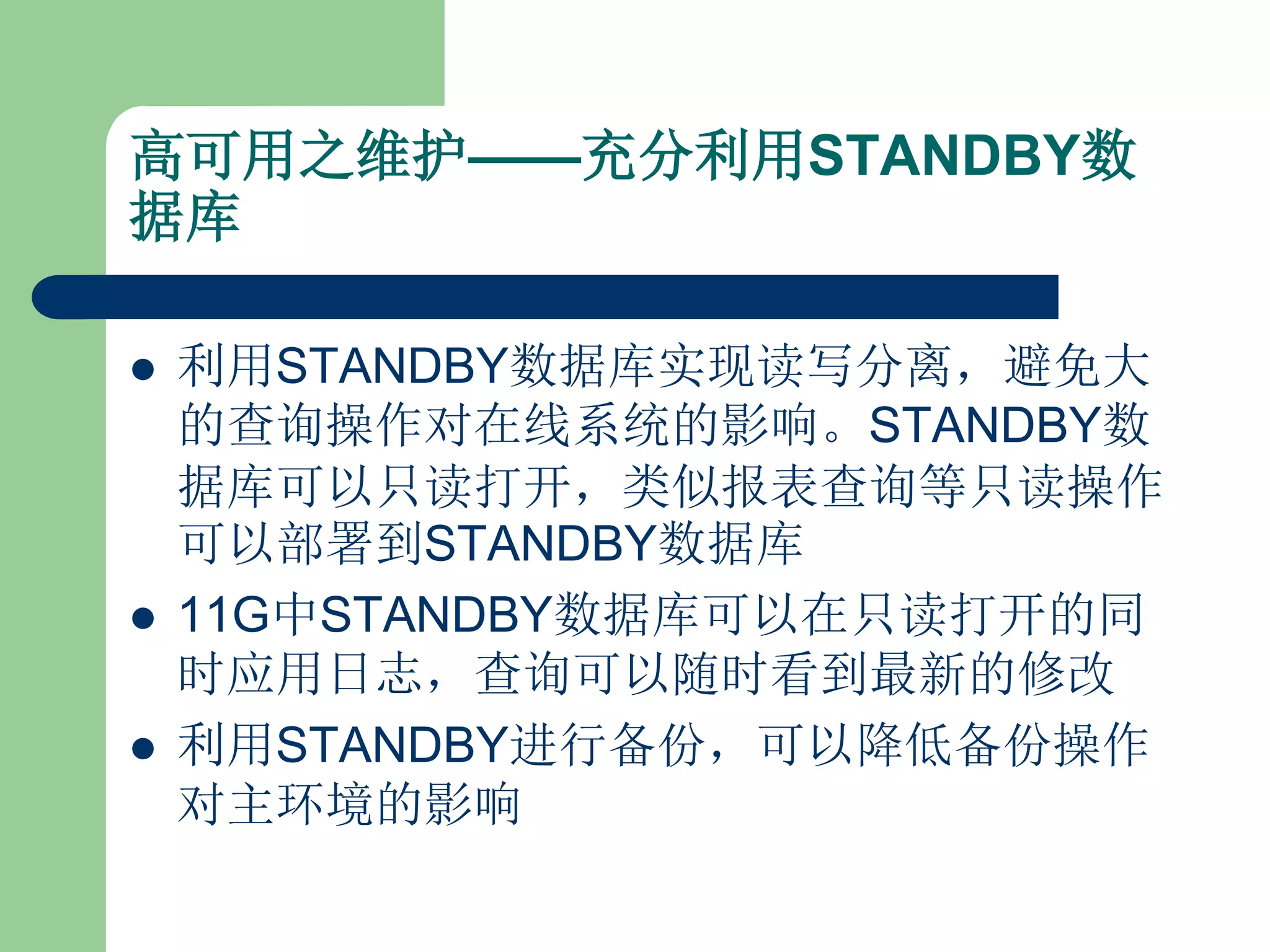 高可用之维护——充分利用STANDBY数
据库

   利用STANDBY数据库实现读写分离，避免大
    的查询操作对在线系统的影响。STANDBY数
    据库可以只读打开，类似报表查询等只读操作
    可以部署到STANDBY数据库
   11G中STANDBY数据库可以在只读打开的同
    时应用日志，查询可以随时看到最新的修改
   利用STANDBY进行备份，可以降低备份操作
    对主环境的影响
 