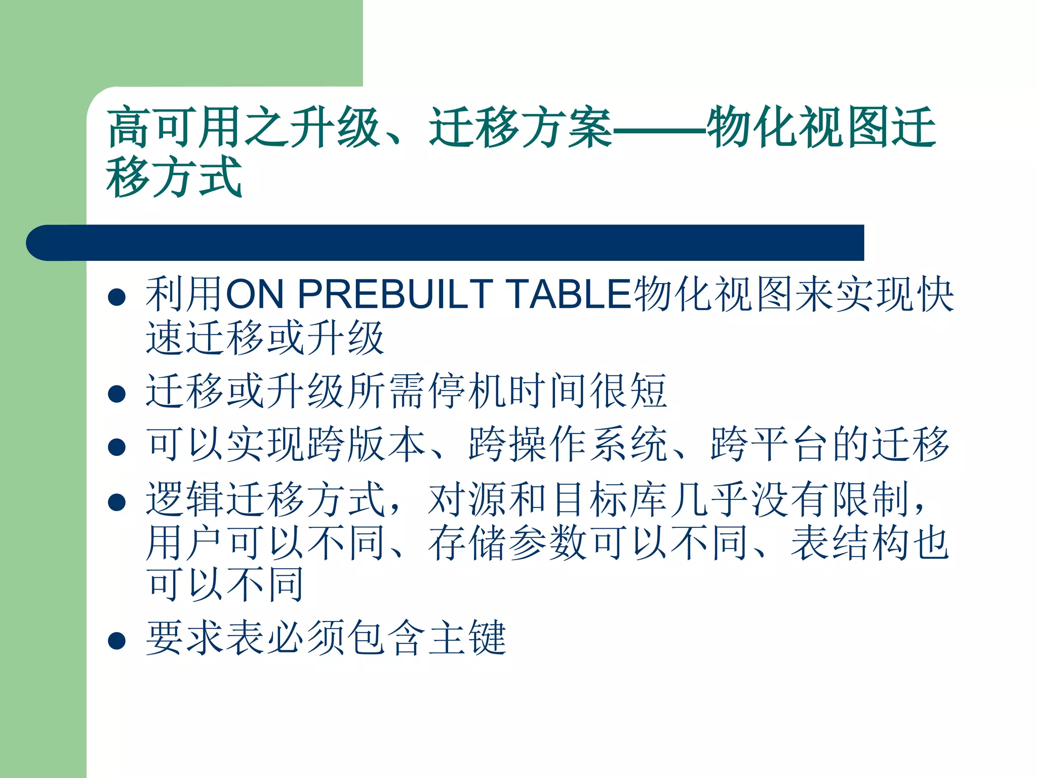 高可用之升级、迁移方案——物化视图迁
移方式

   利用ON PREBUILT TABLE物化视图来实现快
    速迁移或升级
   迁移或升级所需停机时间很短
   可以实现跨版本、跨操作系统、跨平台的迁移
   逻辑迁移方式，对源和目标库几乎没有限制，
    用户可以不同、存储参数可以不同、表结构也
    可以不同
   要求表必须包含主键
 