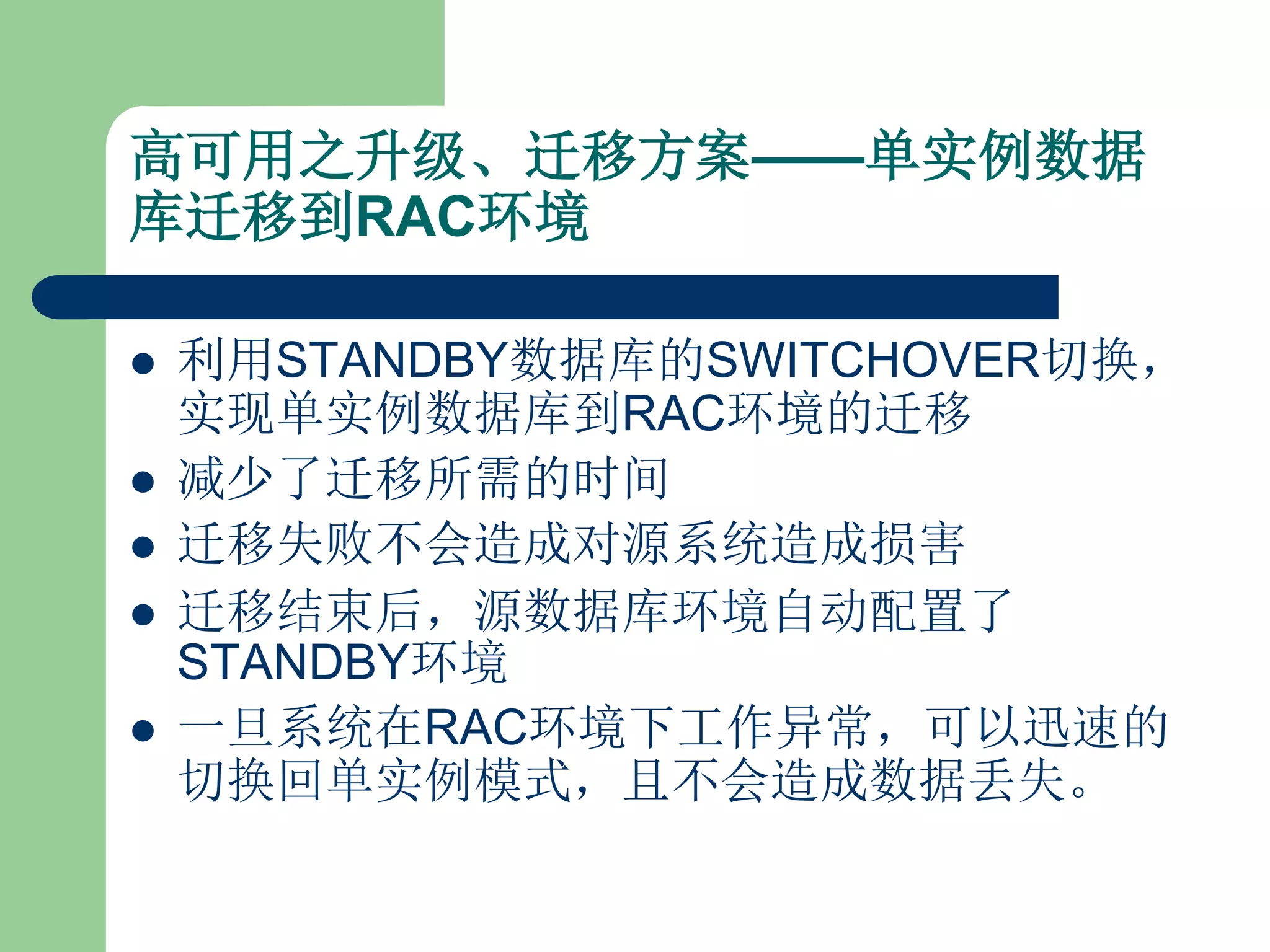 高可用之升级、迁移方案——单实例数据
库迁移到RAC环境

   利用STANDBY数据库的SWITCHOVER切换，
    实现单实例数据库到RAC环境的迁移
   减少了迁移所需的时间
   迁移失败不会造成对源系统造成损害
   迁移结束后，源数据库环境自动配置了
    STANDBY环境
   一旦系统在RAC环境下工作异常，可以迅速的
    切换回单实例模式，且不会造成数据丢失。
 