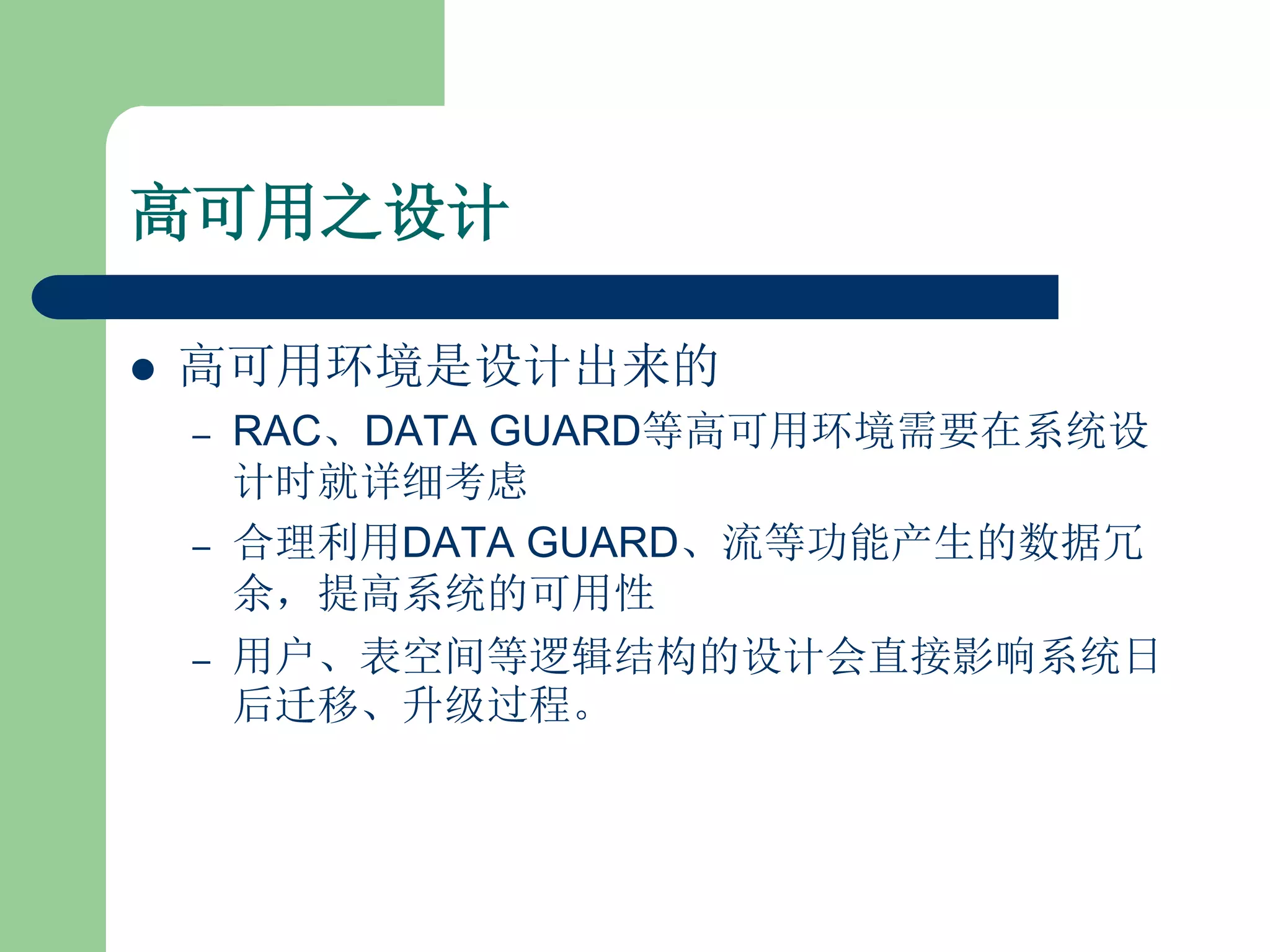 高可用之设计

   高可用环境是设计出来的
    –   RAC、DATA GUARD等高可用环境需要在系统设
        计时就详细考虑
    –   合理利用DATA GUARD、流等功能产生的数据冗
        余，提高系统的可用性
    –   用户、表空间等逻辑结构的设计会直接影响系统日
        后迁移、升级过程。
 