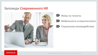Copyright © 2014 Oracle and/or its affiliates. All rights reserved. |
Фокус на таланты
Мобильность и вовлеченность
Социальное взаимодействие
Oracle Confidential – Restricted 14
Заповеди Современного HR
1
2
3
 