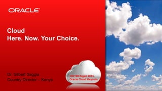 1 Copyright © 2012, Oracle and/or its affiliates. All rights
reserved.
Insert Information Protection Policy Classification from Slide 8
Cloud
Here. Now. Your Choice.
Dr. Gilbert Saggia
Country Director – Kenya
CIO100 Kigali 2013.
Oracle Cloud Keynote
 