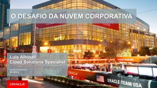 Copyright © 2016 Oracle and/or its affiliates. All rights reserved. |
Luis Albinati
Cloud Solutions Specialist
linkedin.com/luis.albinati
@luisalbinati
O DESAFIO DA NUVEM CORPORATIVA
 