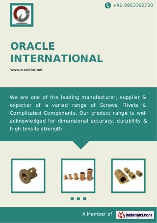 +91-9953362730

ORACLE
INTERNATIONAL
www.oracleint.net

We are one of the leading manufacturer, supplier &
exporter of a varied range of Screws, Rivets &
Complicated Components. Our product range is well
acknowledged for dimensional accuracy, durability &
high tensile strength.

A Member of

 