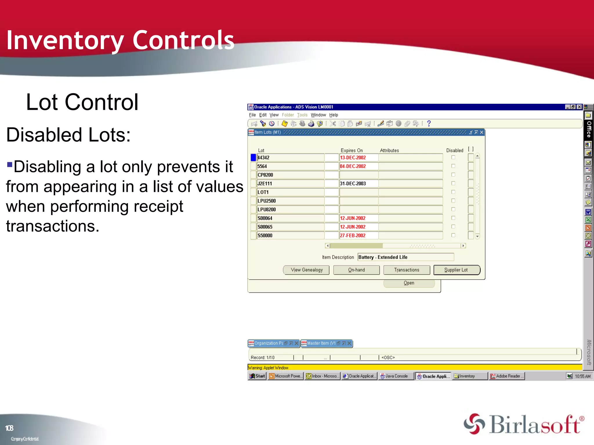 Inventory Controls

         Lot Control
Disabled Lots:
Disabling a lot only prevents it
from appearing in a list of values
when performing receipt
transactions.




18
0
 C ma yC n e tia
  o p n o fid n l
 