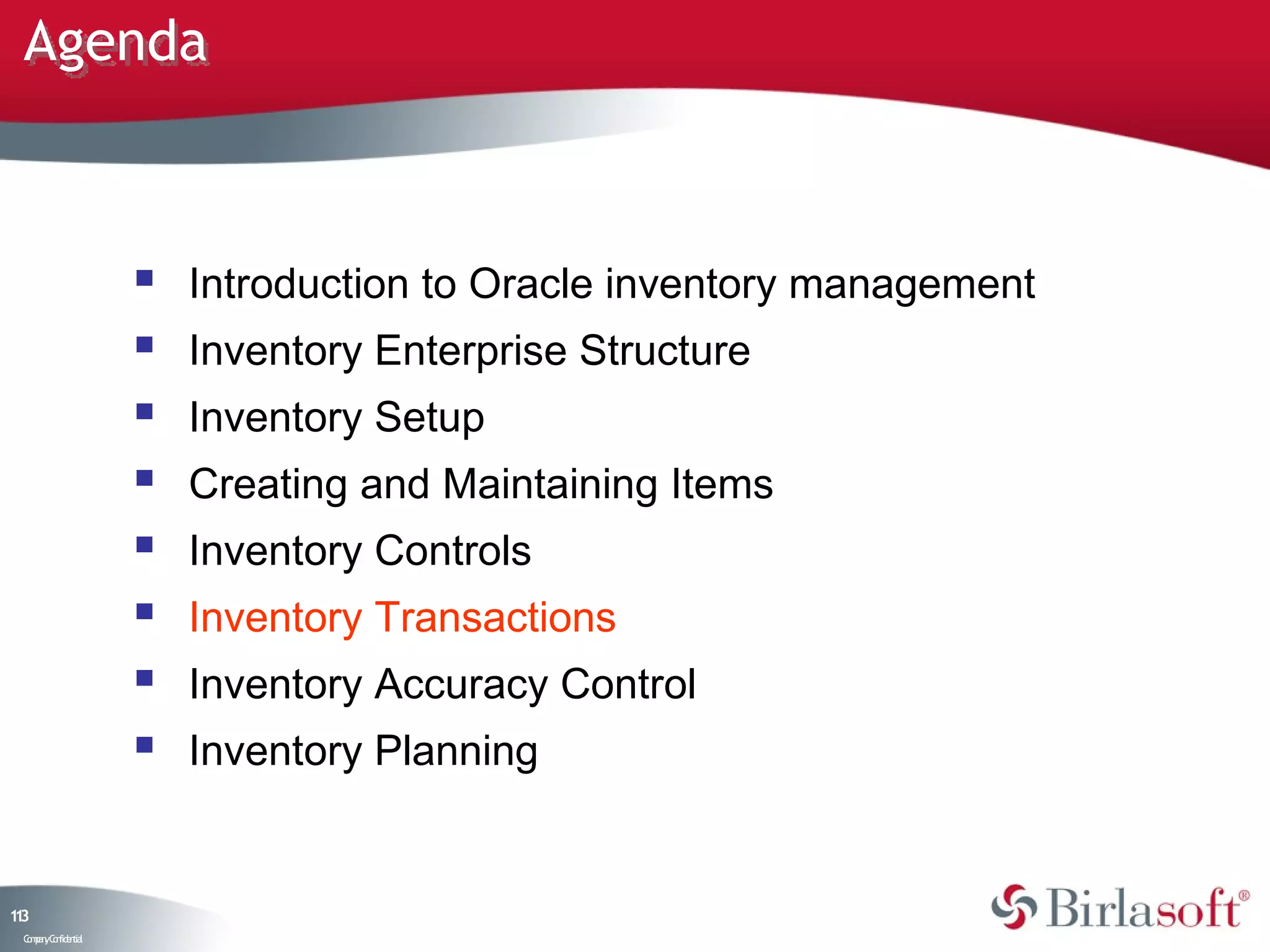 Agenda



                       Introduction to Oracle inventory management
                       Inventory Enterprise Structure
                       Inventory Setup
                       Creating and Maintaining Items
                       Inventory Controls
                       Inventory Transactions
                       Inventory Accuracy Control
                       Inventory Planning


13
1
 C ma yC n e tia
  o p n o fid n l
 