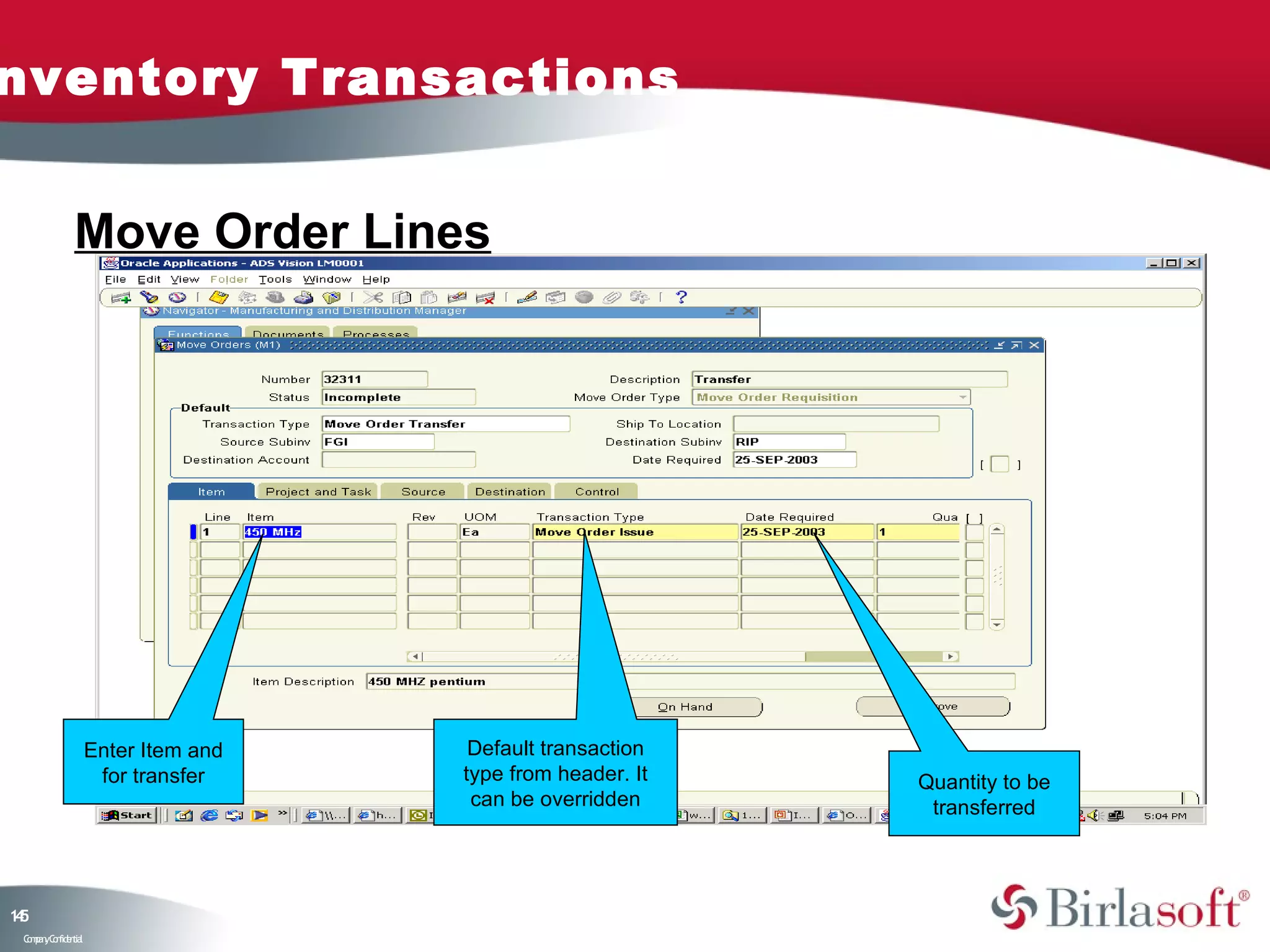 nventory Transactions


              Move Order Lines




                    Enter Item and    Default transaction
                     for transfer    type from header. It   Quantity to be
                                      can be overridden      transferred




15
4
 C ma yC n e tia
  o p n o fid n l
 