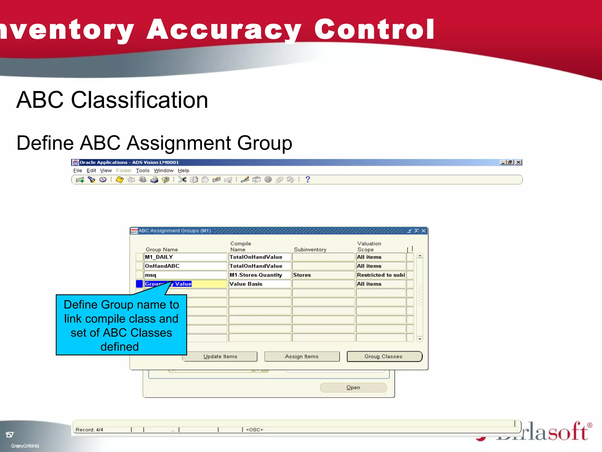 nventory Accuracy Control

     ABC Classification
     Define ABC Assignment Group




                    Define Group name to
                    link compile class and
                      set of ABC Classes
                            defined




17
5
 C ma yC n e tia
  o p n o fid n l
 