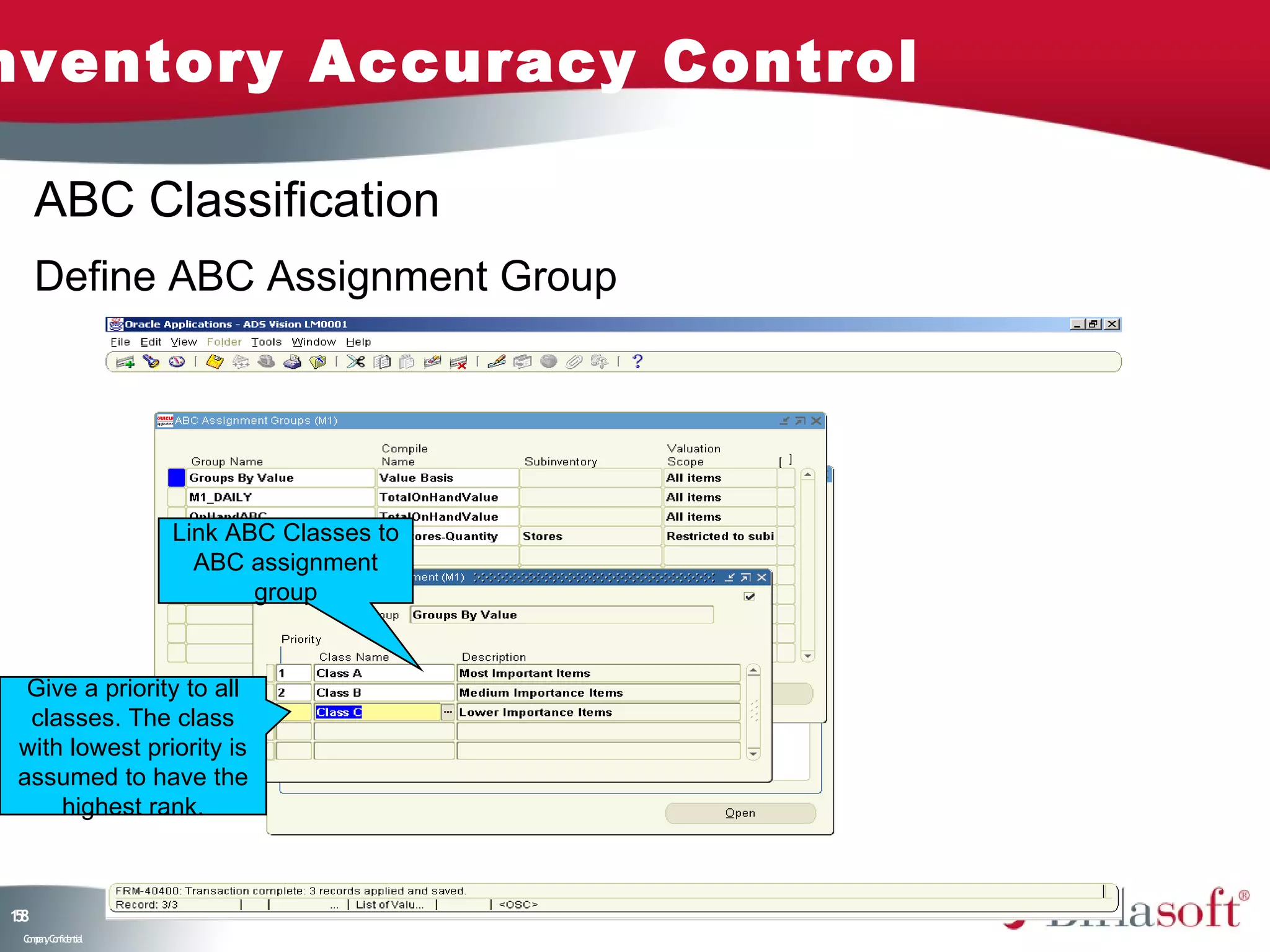 nventory Accuracy Control

     ABC Classification
     Define ABC Assignment Group




                    Link ABC Classes to
                      ABC assignment
                           group


  Give a priority to all
  classes. The class
 with lowest priority is
 assumed to have the
     highest rank.



18
5
 C ma yC n e tia
  o p n o fid n l
 