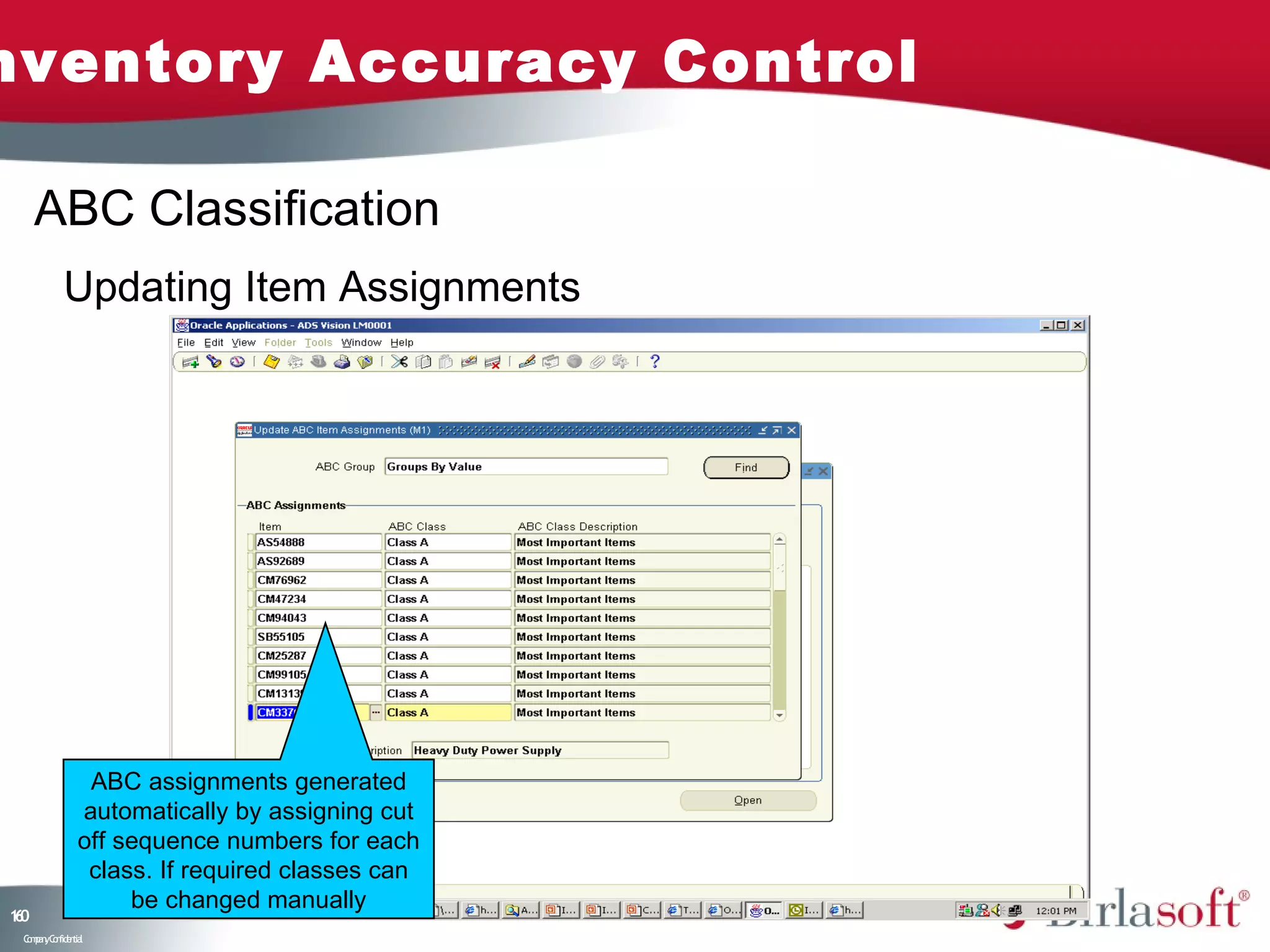 nventory Accuracy Control

     ABC Classification
           Updating Item Assignments




                ABC assignments generated
               automatically by assigning cut
               off sequence numbers for each
                class. If required classes can
                    be changed manually
10
6
 C ma yC n e tia
  o p n o fid n l
 