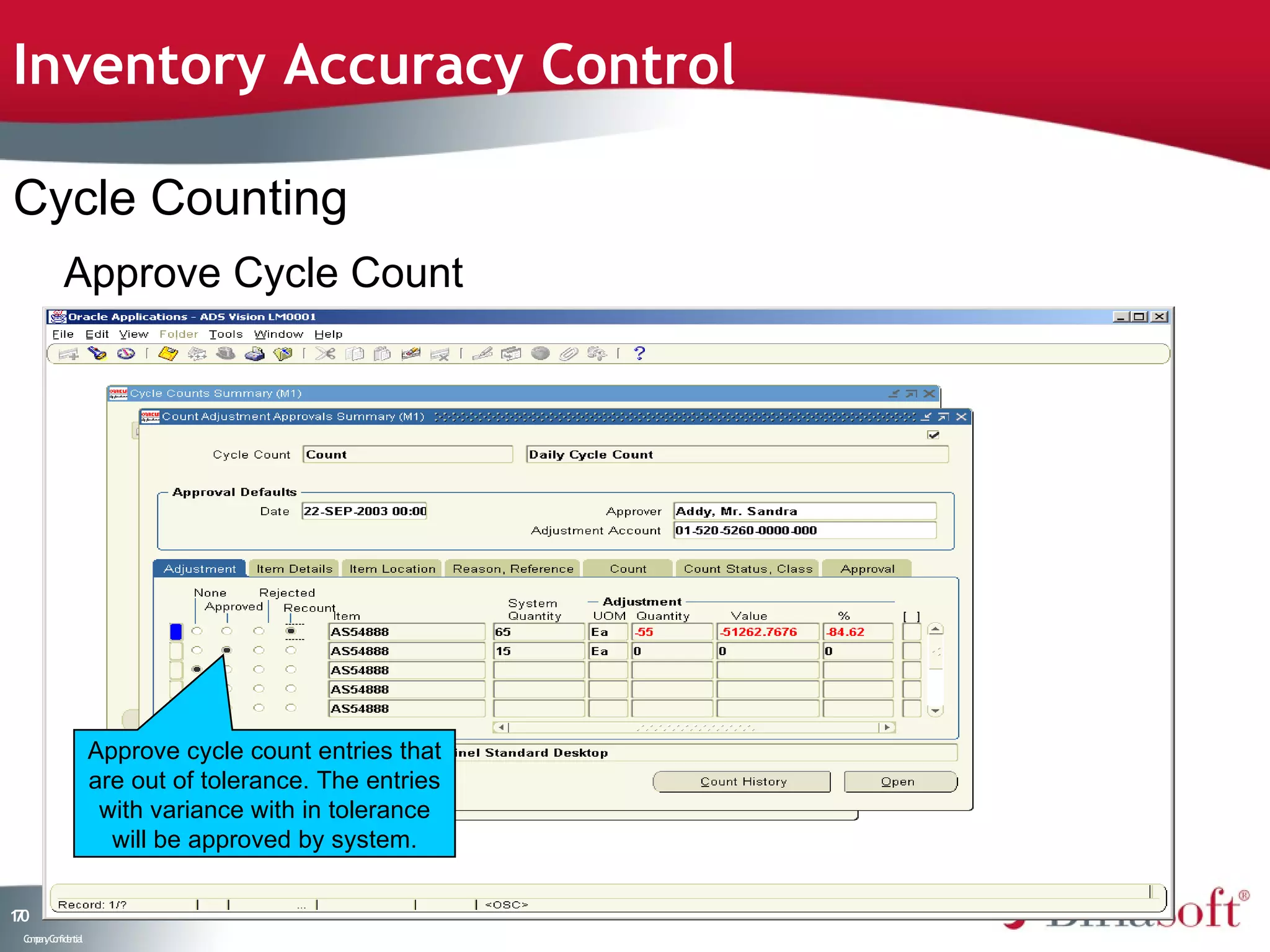 Inventory Accuracy Control

Cycle Counting
           Approve Cycle Count




                    Approve cycle count entries that
                    are out of tolerance. The entries
                     with variance with in tolerance
                      will be approved by system.

10
7
 C ma yC n e tia
  o p n o fid n l
 