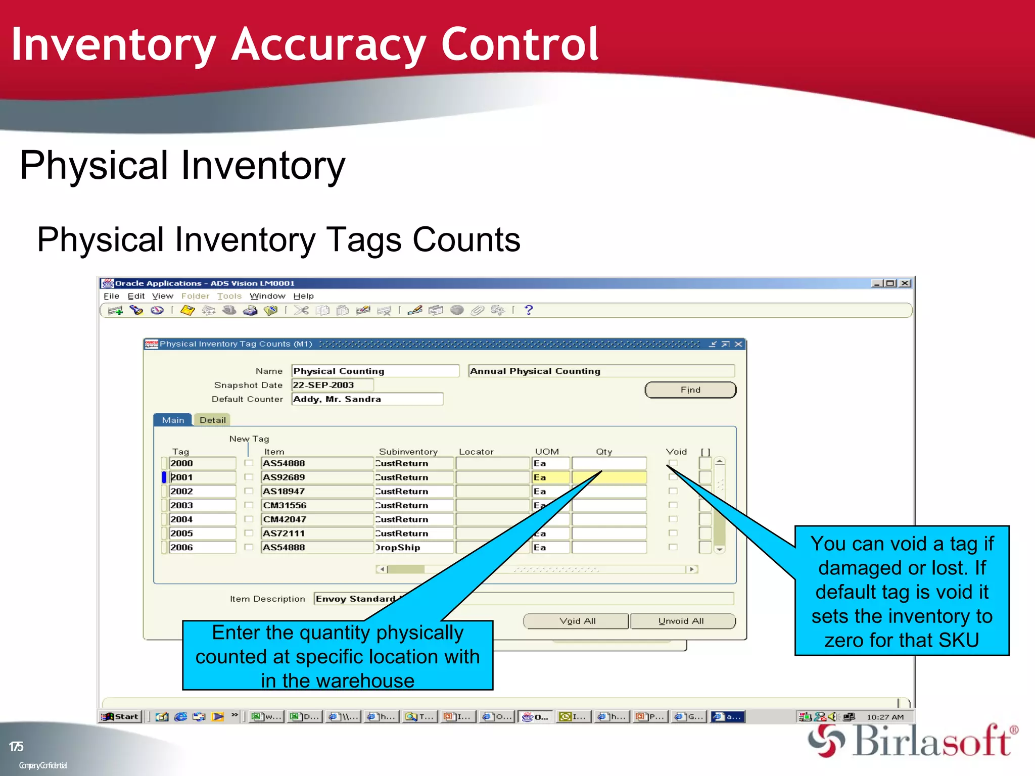 Inventory Accuracy Control

 Physical Inventory
      Physical Inventory Tags Counts




                                                        You can void a tag if
                                                         damaged or lost. If
                                                        default tag is void it
                                                        sets the inventory to
                      Enter the quantity physically       zero for that SKU
                    counted at specific location with
                           in the warehouse


15
7
 C ma yC n e tia
  o p n o fid n l
 