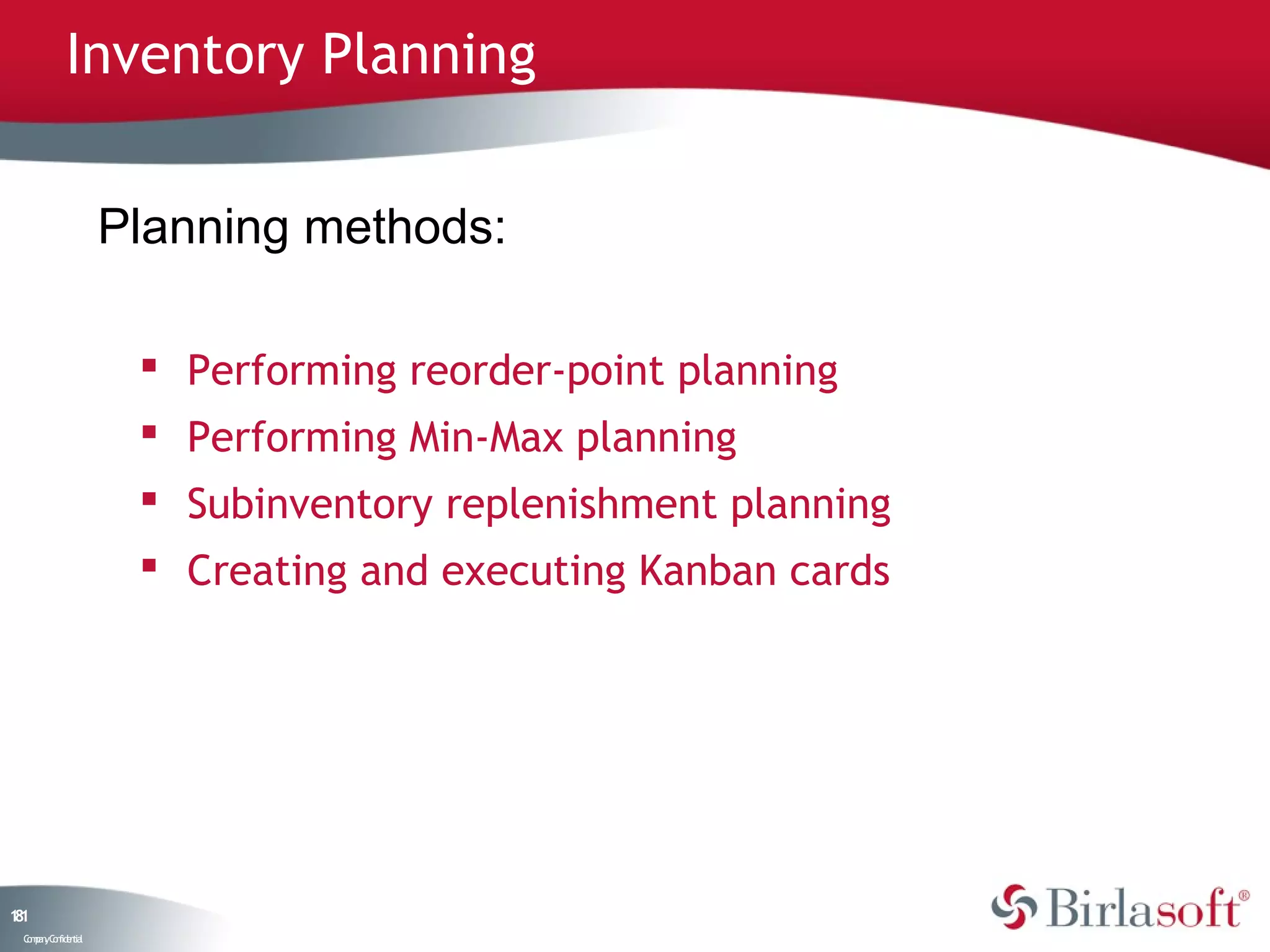 Inventory Planning


                    Planning methods:

                      Performing reorder-point planning
                      Performing Min-Max planning
                      Subinventory replenishment planning
                      Creating and executing Kanban cards




11
8
 C ma yC n e tia
  o p n o fid n l
 