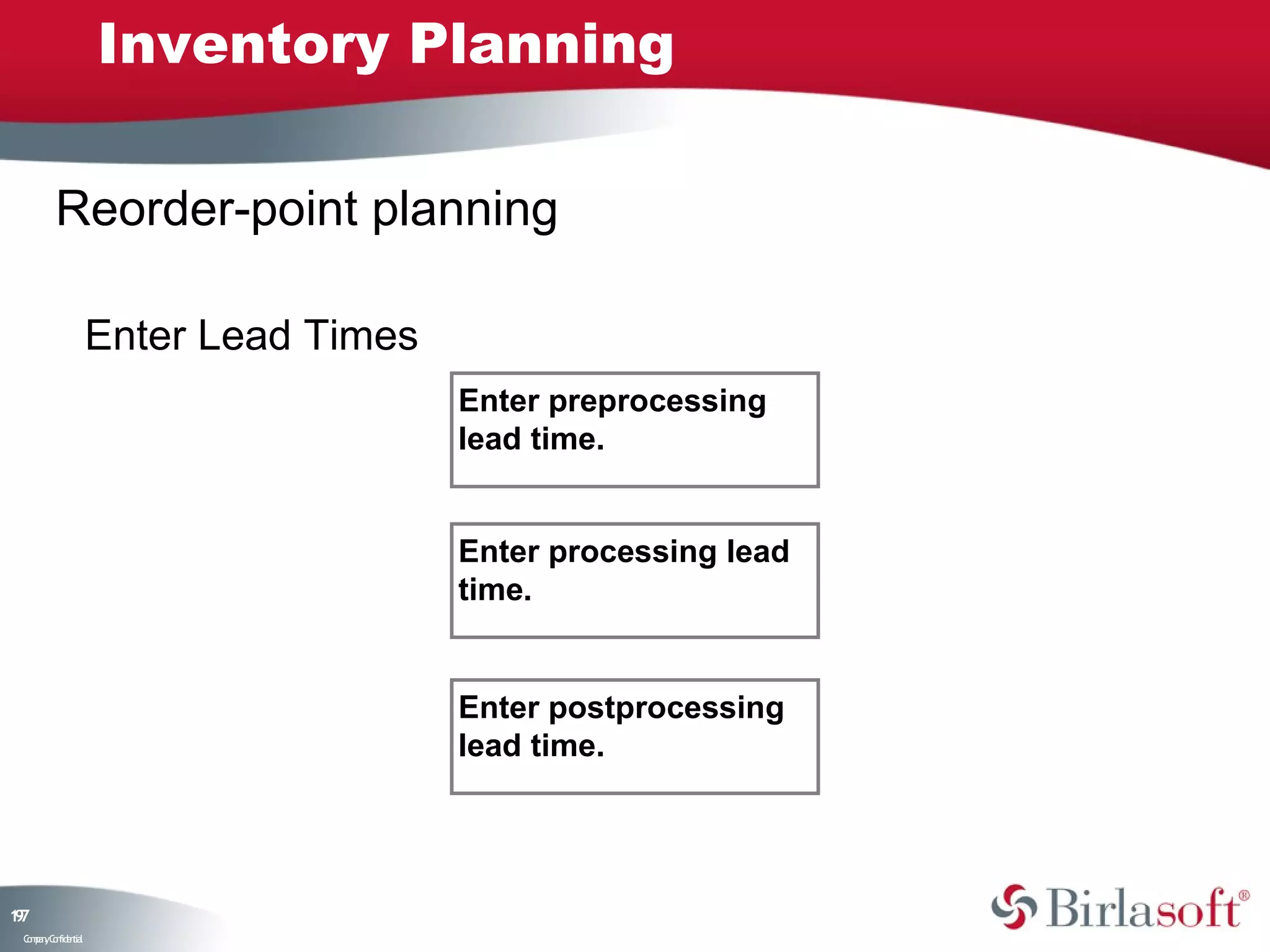 Inventory Planning

         Reorder-point planning

                    Enter Lead Times
                                       Enter preprocessing
                                       lead time.


                                       Enter processing lead
                                       time.


                                       Enter postprocessing
                                       lead time.




17
9
 C ma yC n e tia
  o p n o fid n l
 