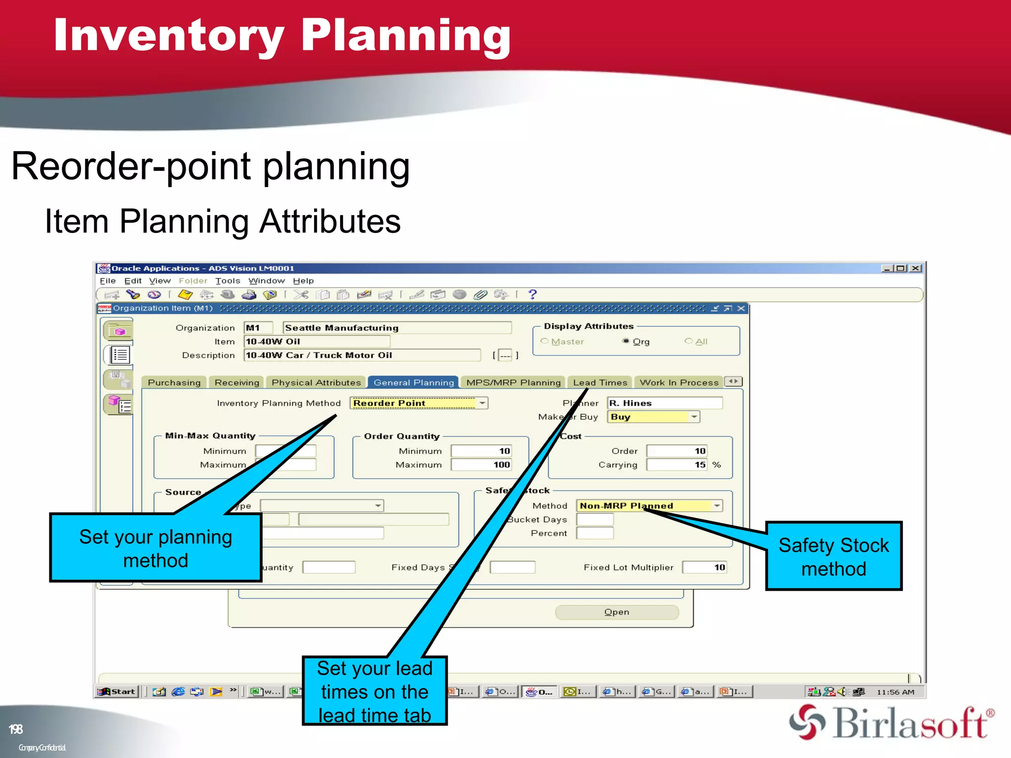 Inventory Planning

Reorder-point planning
         Item Planning Attributes




                    Set your planning                   Safety Stock
                         method                           method




                                        Set your lead
                                         times on the
                                        lead time tab
18
9
 C ma yC n e tia
  o p n o fid n l
 