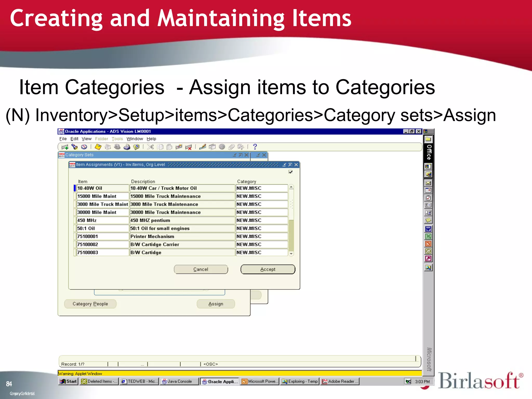 Creating and Maintaining Items

      Item Categories - Assign items to Categories
(N) Inventory>Setup>items>Categories>Category sets>Assign




84
 C ma yC n e tia
  o p n o fid n l
 