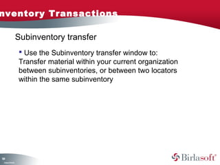 nventory Transactions

                    Subinventory transfer
                     Use the Subinventory transfer window to:
                    Transfer material within your current organization
                    between subinventories, or between two locators
                    within the same subinventory




14
2
 C ma yC n e tia
  o p n o fid n l
 
