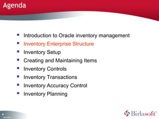 Agenda



                       Introduction to Oracle inventory management
                       Inventory Enterprise Structure
                       Inventory Setup
                       Creating and Maintaining Items
                       Inventory Controls
                       Inventory Transactions
                       Inventory Accuracy Control
                       Inventory Planning


18
 C ma yC n e tia
  o p n o fid n l
 