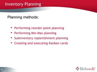 Inventory Planning


                    Planning methods:

                      Performing reorder-point planning
                      Performing Min-Max planning
                      Subinventory replenishment planning
                      Creating and executing Kanban cards




11
8
 C ma yC n e tia
  o p n o fid n l
 