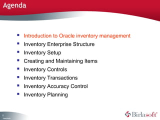 Agenda



                      Introduction to Oracle inventory management
                      Inventory Enterprise Structure
                      Inventory Setup
                      Creating and Maintaining Items
                      Inventory Controls
                      Inventory Transactions
                      Inventory Accuracy Control
                      Inventory Planning


2
C ma yC n e tia
 o p n o fid n l
 