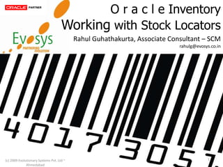 O r a c l e Inventory
                                     Working with Stock Locators
                                           Rahul Guhathakurta, Associate Consultant – SCM
                                                                            rahulg@evosys.co.in




                                                                                        1
(c) 2009 Evolutionary Systems Pvt. Ltd ~
              Ahmedabad
 
