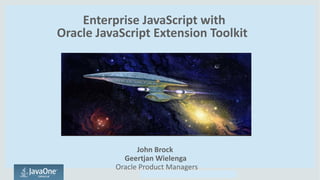 Copyright © 2014, Oracle and/or its affiliates. All rights reserved.Copyright © 2014, Oracle and/or its affiliates. All rights reserved.
Enterprise JavaScript with
Oracle JavaScript Extension Toolkit
John Brock
Geertjan Wielenga
Oracle Product Managers
 