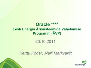Oracle ****
Eesti Energia Ärisüsteemide Vahetamise
            Programm (ÄVP)

            20.10.2011

   Kerttu Põder, Maili Markvardt
 