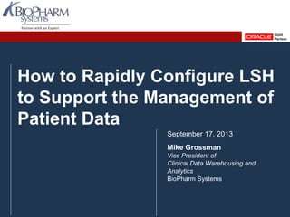 PREVIOUS NEXTPREVIOUS NEXT
How to Rapidly Configure Oracle Life Sciences Data Hub (LSH) to Support the Management of Patient Data September 2013
Slide 1
How to Rapidly Configure LSH
to Support the Management of
Patient Data
September 17, 2013
Mike Grossman
Vice President of
Clinical Data Warehousing and
Analytics
BioPharm Systems
 