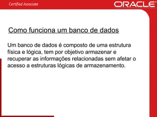Como funciona um banco de dados Um banco de dados é composto de uma estrutura física e lógica, tem por objetivo armazenar e recuperar as informações relacionadas sem afetar o acesso a estruturas lógicas de armazenamento. 