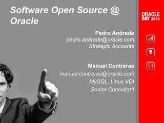 Software Open Source @
Oracle
Pedro Andrade
pedro.andrade@oracle.com
Strategic Accounts
Manuel Contreras
manuel.contreras@oracle.com
MySQL, Linux,VDI
Senior Consultant
 