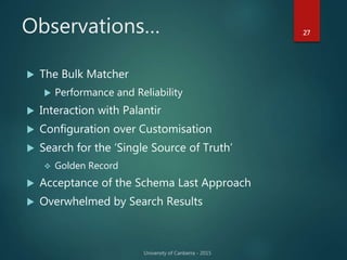 Observations… 27
 The Bulk Matcher
 Performance and Reliability
 Interaction with Palantir
 Configuration over Customisation
 Search for the ‘Single Source of Truth’
 Golden Record
 Acceptance of the Schema Last Approach
 Overwhelmed by Search Results
 