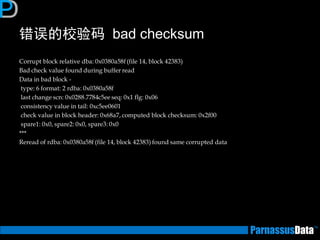 错误的校验码 bad checksum 
Corrupt block relative dba: 0x0380a58f (file 14, block 42383) 
Bad check value found during buffer read 
Data in bad block - 
type: 6 format: 2 rdba: 0x0380a58f 
last change scn: 0x0288.7784c5ee seq: 0x1 flg: 0x06 
consistency value in tail: 0xc5ee0601 
check value in block header: 0x68a7, computed block checksum: 0x2f00 
spare1: 0x0, spare2: 0x0, spare3: 0x0 
*** 
Reread of rdba: 0x0380a58f (file 14, block 42383) found same corrupted data 
 