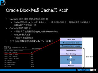 Oracle Block构成 Cache层 Kcbh 
•Cache层包含用来检测块损坏的信息 
–Cache层的chkval_kcbh用来确认，上一次的写入到磁盘，到现在读取出来磁盘上 的Block的内容是否一致 
•Cache层存放的信息 
–本数据块存放何种数据type_kcbh(Data,Index) 
–RDBA和格式版本 
–本数据块的更新情况 
•几乎所有的数据块都有Cache层，KCBH  