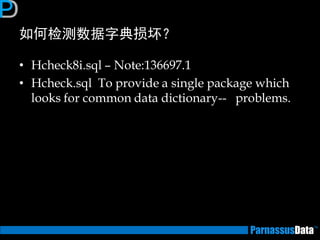 如何检测数据字典损坏？ 
•Hcheck8i.sql – Note:136697.1 
•Hcheck.sql To provide a single package which looks for common data dictionary-- problems.  