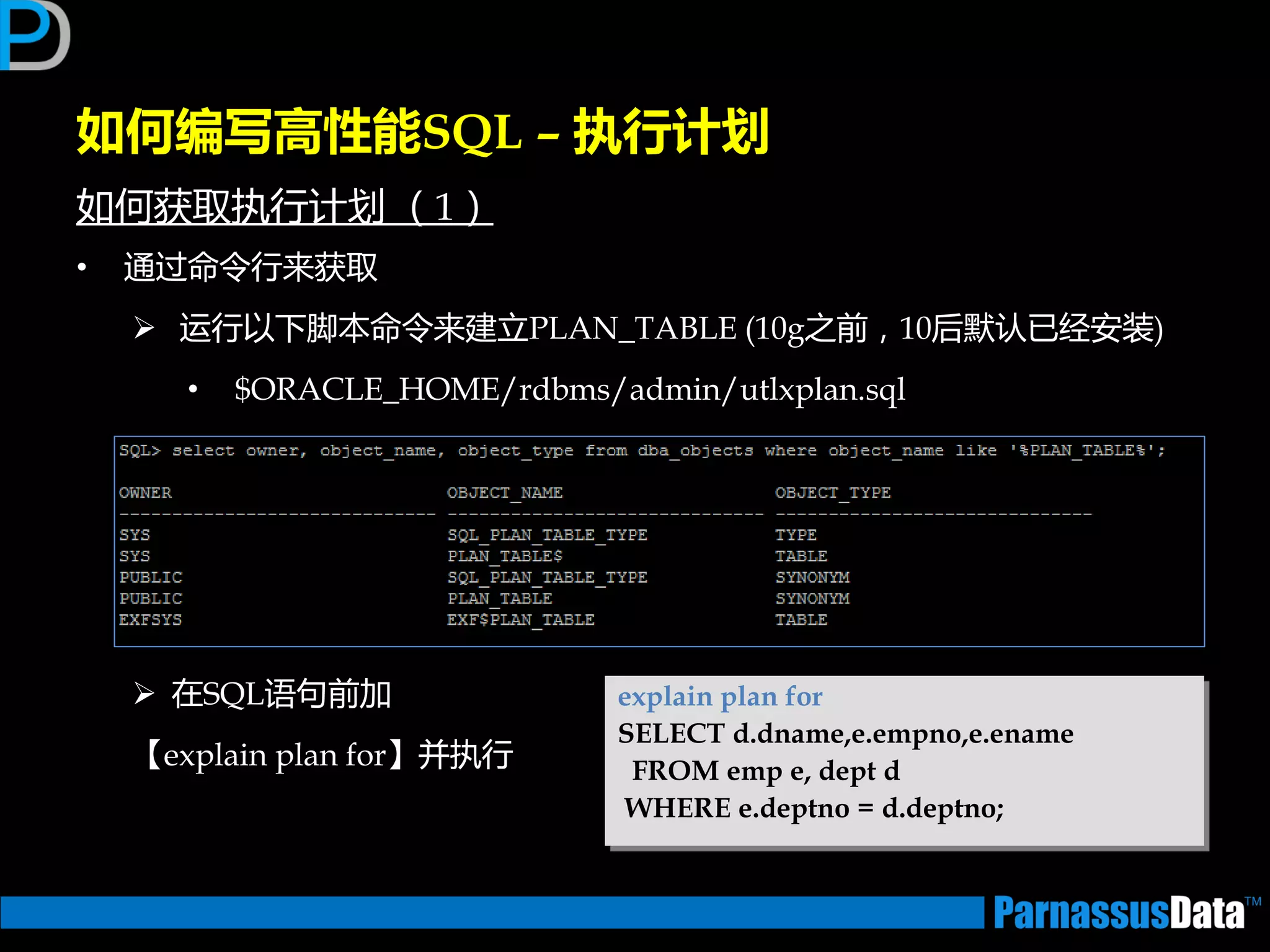 如何编写高性能SQL – 执行计划
如何获取执行计划 （1）
• 通过命令行来获取
 运行以下脚本命令来建立PLAN_TABLE (10g乊前，10后默讣已经安装)
• $ORACLE_HOME/rdbms/admin/utlxplan.sql
 在SQL语句前加
【explain plan for】并执行
explain plan for
SELECT d.dname,e.empno,e.ename
FROM emp e, dept d
WHERE e.deptno = d.deptno;
 