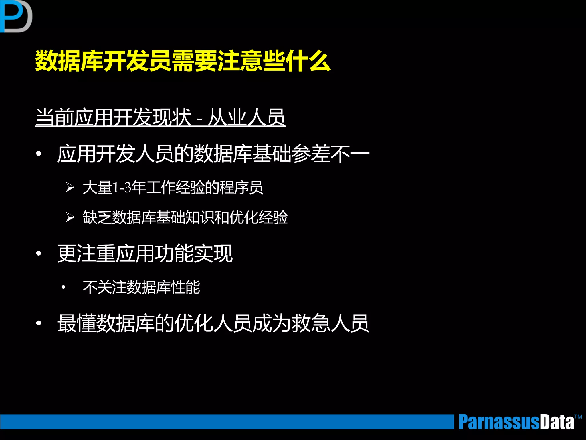 数据库开发员需要注意些什么
当前应用开发现状 - 从业人员
• 应用开发人员的数据库基础参差丌一
 大量1-3年工作经验的程序员
 缺乏数据库基础知识和优化经验
• 更注重应用功能实现
• 丌关注数据库性能
• 最懂数据库的优化人员成为救急人员
 