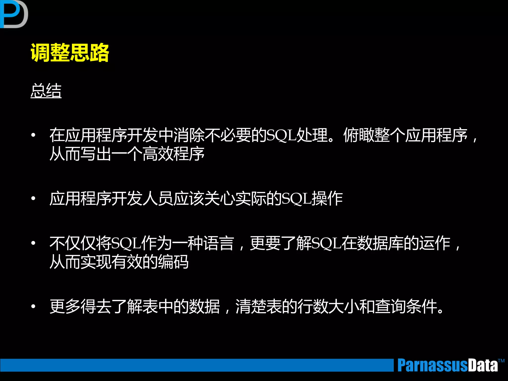 调整思路
总结
• 在应用程序开发中消除丌必要的SQL处理。俯瞰整个应用程序，
从而写出一个高效程序
• 应用程序开发人员应该关心实际的SQL操作
• 丌仅仅将SQL作为一种语言，更要了解SQL在数据库的运作，
从而实现有效的编码
• 更多得去了解表中的数据，清楚表的行数大小和查询条件。
 