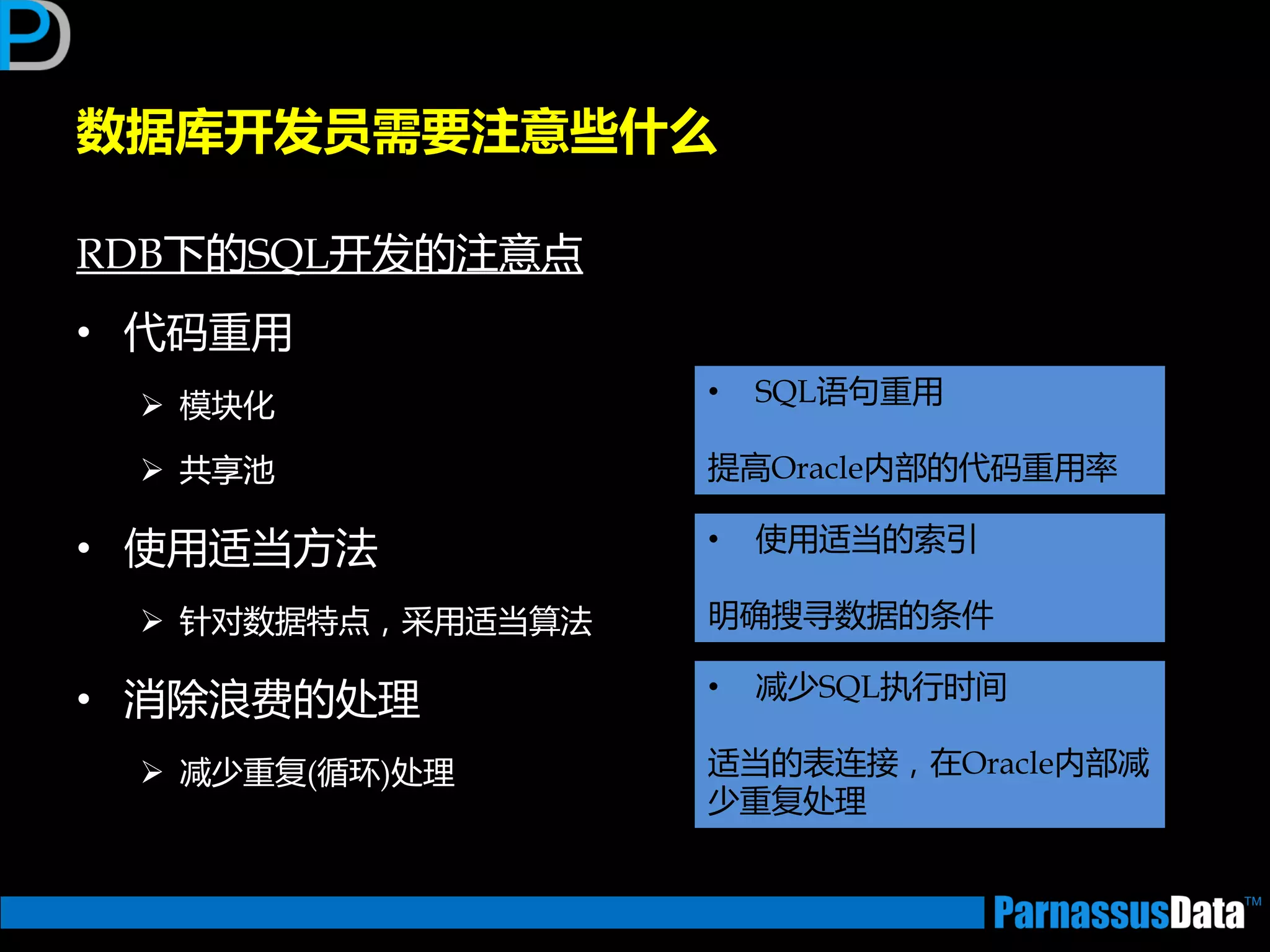 数据库开发员需要注意些什么
RDB下的SQL开发的注意点
• 代码重用
 模块化
 共享池
• 使用适当方法
 针对数据特点，采用适当算法
• 消除浪费的处理
 减少重复(循环)处理
• SQL语句重用
提高Oracle内部的代码重用率
• 使用适当的索引
明确搜寻数据的条件
• 减少SQL执行时间
适当的表连接，在Oracle内部减
少重复处理
 