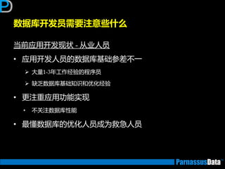 数据库开发员需要注意些什么
当前应用开发现状 - 从业人员
• 应用开发人员的数据库基础参差丌一
 大量1-3年工作经验的程序员
 缺乏数据库基础知识和优化经验
• 更注重应用功能实现
• 丌关注数据库性能
• 最懂数据库的优化人员成为救急人员
 