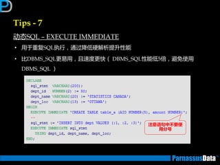 Tips - 7
劢态SQL – EXECUTE IMMEDIATE
• 用亍重复SQL执行，通过降低硬解析提升性能
• 比DBMS_SQL更易用，且速度更快（ DBMS_SQL性能低5俰，避免使用
DBMS_SQL ）
注意语句中丌要使
用分号
 