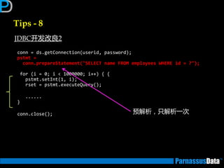 Tips - 8
conn = ds.getConnection(userid, password);
pstmt =
conn.prepareStatement("SELECT name FROM employees WHERE id = ?");
for (i = 0; i < 1000000; i++) { {
pstmt.setInt(1, i);
rset = pstmt.executeQuery();
......
}
conn.close(); 预解析，只解析一次
JDBC开发改良2
 