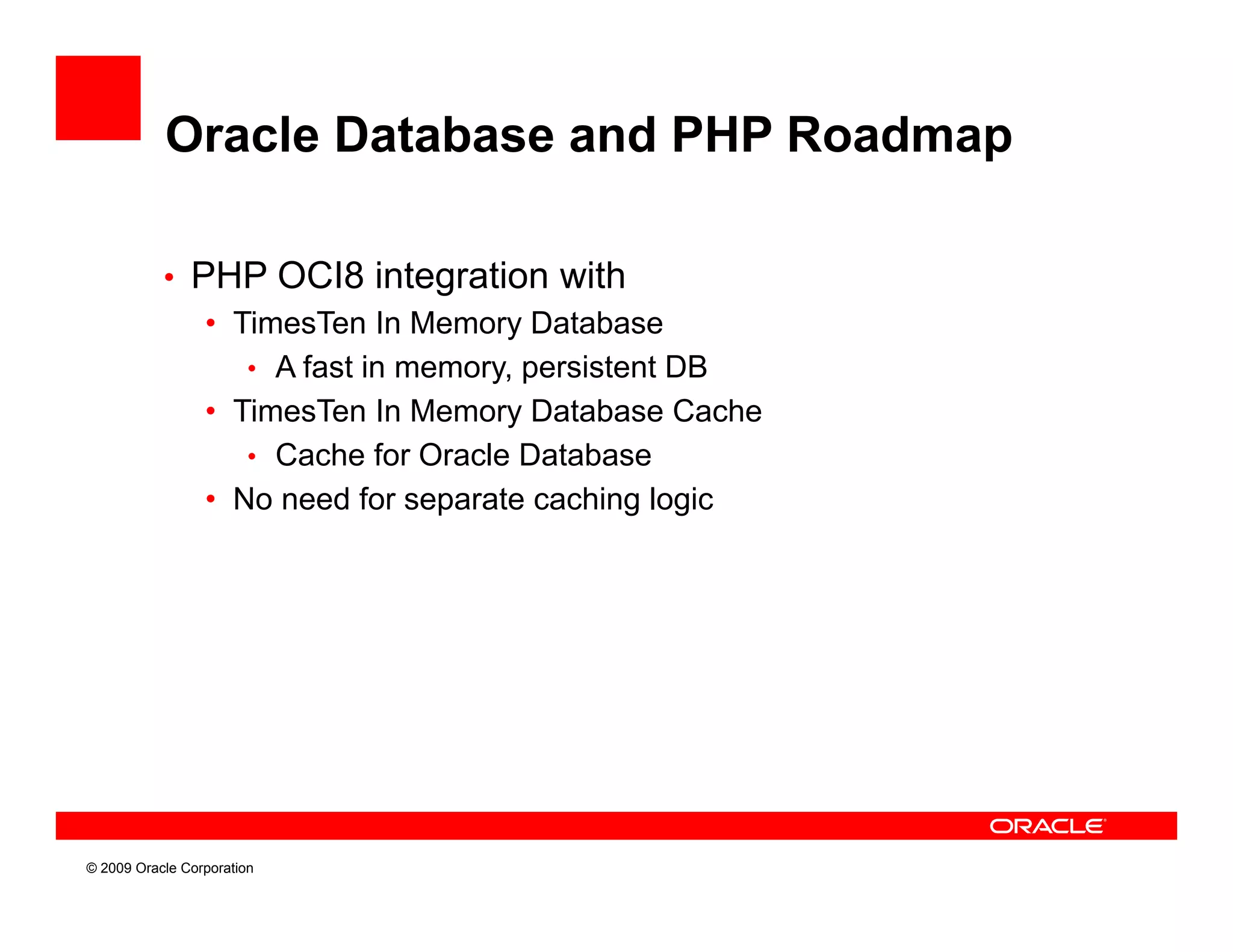 Oracle Database and PHP Roadmap

           • PHP OCI8 integration with
                               g
              • TimesTen In Memory Database
                 • A fast in memory, persistent DB
              • TimesTen In Memory Database Cache
                 • Cache for Oracle Database
              • No need for separate caching logic




© 2009 Oracle Corporation
 