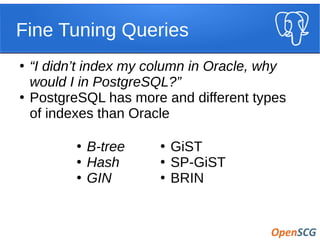 Fine Tuning Queries
●
B-tree
●
Hash
●
GIN
●
GiST
●
SP-GiST
●
BRIN
●
“I didn’t index my column in Oracle, why
would I in PostgreSQL?”
●
PostgreSQL has more and different types
of indexes than Oracle
 