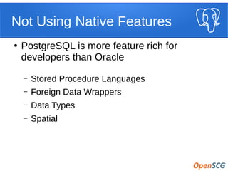 Not Using Native Features
●
PostgreSQL is more feature rich for
developers than Oracle
– Stored Procedure Languages
– Foreign Data Wrappers
– Data Types
– Spatial
 