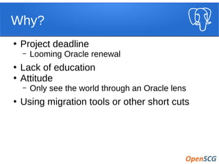 Why?
●
Project deadline
– Looming Oracle renewal
●
Lack of education
●
Attitude
– Only see the world through an Oracle lens
●
Using migration tools or other short cuts
 