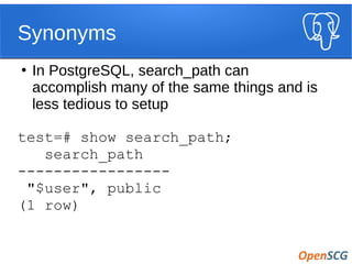 Synonyms
●
In PostgreSQL, search_path can
accomplish many of the same things and is
less tedious to setup
test=# show search_path;
search_path
-----------------
"$user", public
(1 row)
 