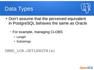 Data Types
●
Don’t assume that the perceived equivalent
in PostgreSQL behaves the same as Oracle
– For example, managing CLOBS
●
Length
●
Substrings
DBMS_LOB.GETLENGTH(x)
 