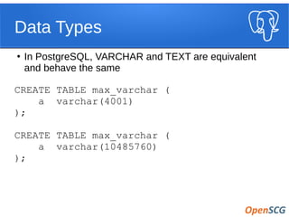 Data Types
●
In PostgreSQL, VARCHAR and TEXT are equivalent
and behave the same
CREATE TABLE max_varchar (
a varchar(4001)
);
CREATE TABLE max_varchar (
a varchar(10485760)
);
 